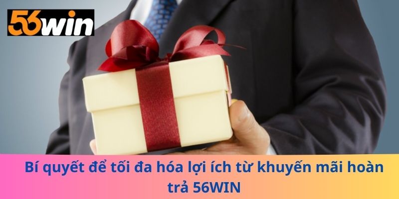 Bí quyết để tối đa hóa lợi ích từ khuyến mãi hoàn trả 56WIN