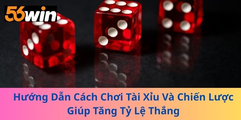 Hướng Dẫn Cách Chơi Tài Xỉu Và Chiến Lược Giúp Tăng Tỷ Lệ Thắng