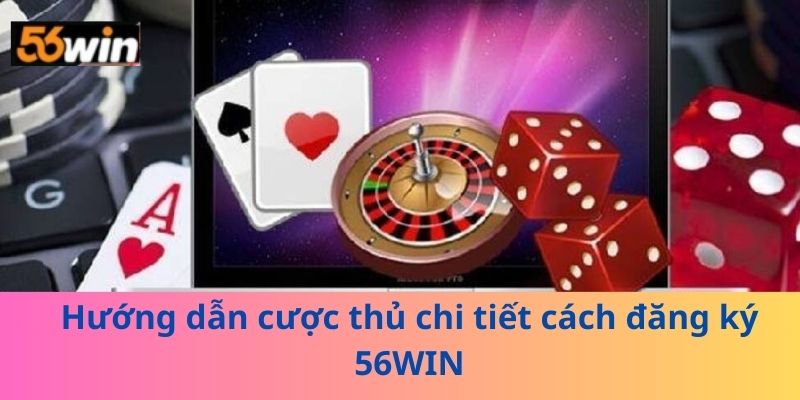Hướng dẫn cược thủ chi tiết cách đăng ký 56WIN