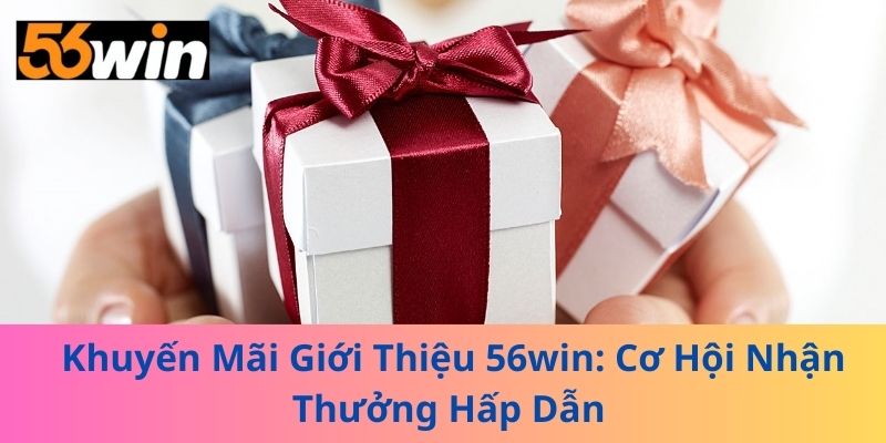 Khuyến Mãi Giới Thiệu 56win: Cơ Hội Nhận Thưởng Hấp Dẫn