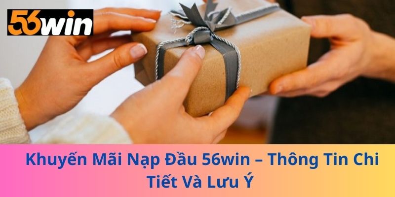 Khuyến Mãi Nạp Đầu 56win – Thông Tin Chi Tiết Và Lưu Ý
