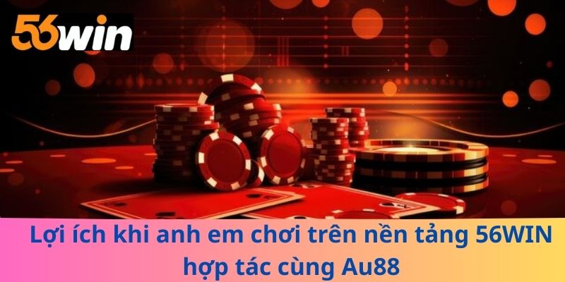 Lợi ích khi anh em chơi trên nền tảng 56WIN hợp tác cùng Au88
