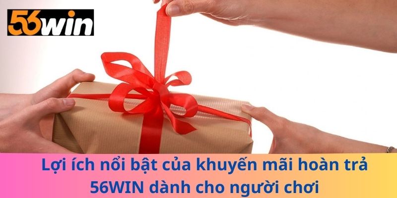 Lợi ích nổi bật của khuyến mãi hoàn trả 56WIN dành cho người chơi