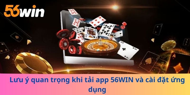 Lưu ý quan trọng khi tải app 56WIN và cài đặt ứng dụng
