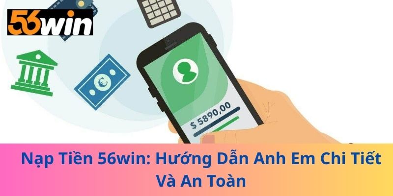 Nạp Tiền 56win: Hướng Dẫn Anh Em Chi Tiết Và An Toàn