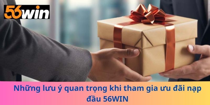 Những lưu ý quan trọng khi tham gia ưu đãi nạp đầu 56WIN