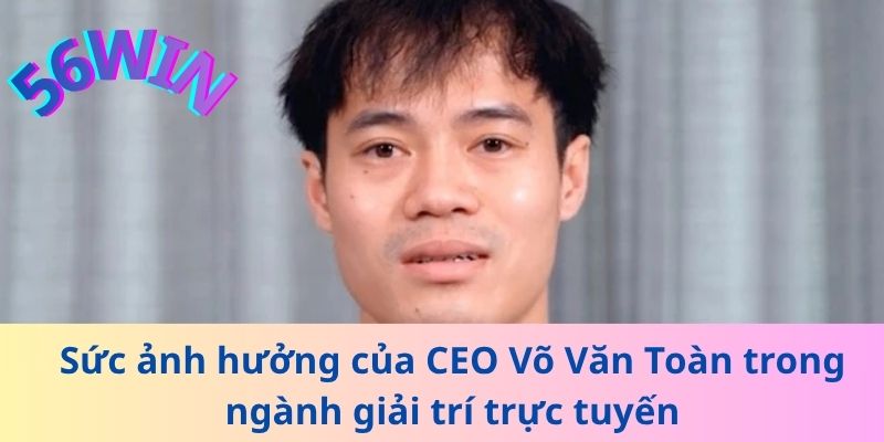 Sức ảnh hưởng của CEO Võ Văn Toàn trong ngành giải trí trực tuyến