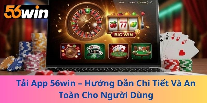 Tải App 56win – Hướng Dẫn Chi Tiết Và An Toàn Cho Người Dùng