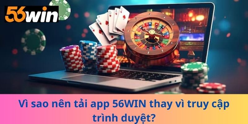 Vì sao nên tải app 56WIN thay vì truy cập trình duyệt?