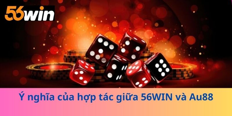 Ý nghĩa của hợp tác giữa 56WIN và Au88